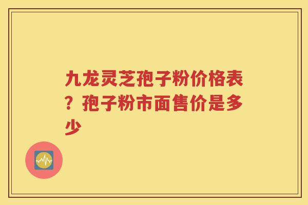 九龙灵芝孢子粉价格表？孢子粉市面售价是多少