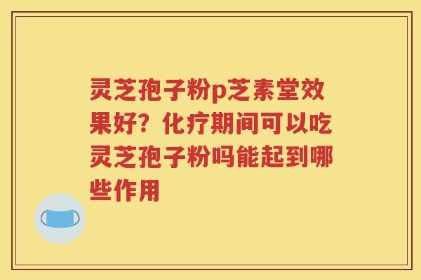 灵芝孢子粉p芝素堂效果好？化疗期间可以吃灵芝孢子粉吗能起到哪些作用