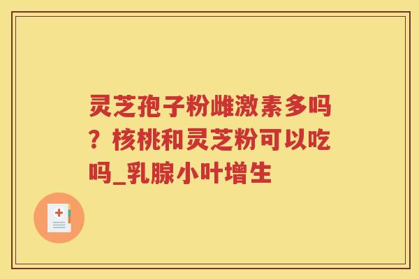 灵芝孢子粉雌激素多吗？核桃和灵芝粉可以吃吗_乳腺小叶增生