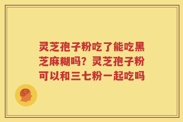 灵芝孢子粉吃了能吃黑芝麻糊吗？灵芝孢子粉可以和三七粉一起吃吗
