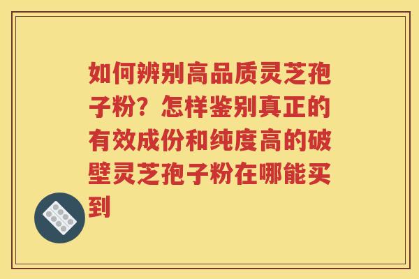 如何辨别高品质灵芝孢子粉？怎样鉴别真正的有效成份和纯度高的破壁灵芝孢子粉在哪能买到