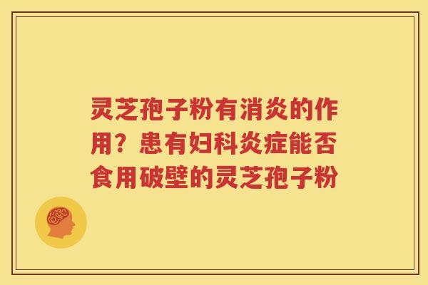 灵芝孢子粉有消炎的作用？患有妇科炎症能否食用破壁的灵芝孢子粉