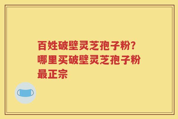 百姓破壁灵芝孢子粉？哪里买破壁灵芝孢子粉最正宗