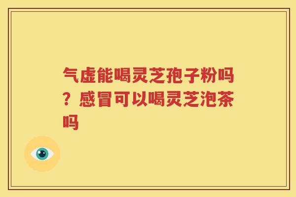 气虚能喝灵芝孢子粉吗？感冒可以喝灵芝泡茶吗