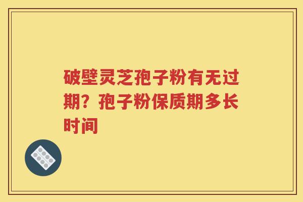 破壁灵芝孢子粉有无过期？孢子粉保质期多长时间