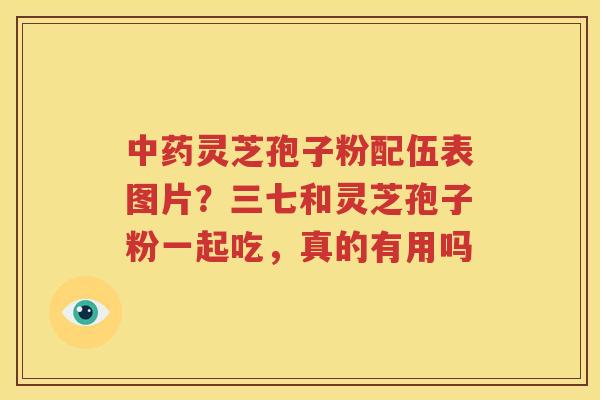 中药灵芝孢子粉配伍表图片？三七和灵芝孢子粉一起吃，真的有用吗