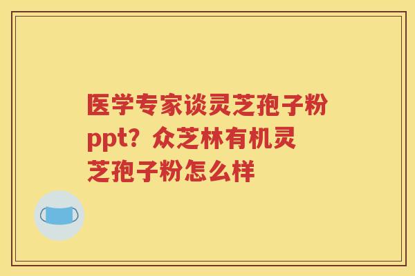 医学专家谈灵芝孢子粉ppt？众芝林有机灵芝孢子粉怎么样