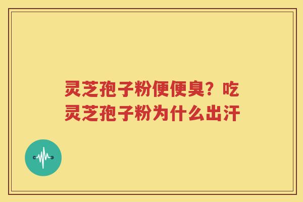 灵芝孢子粉便便臭？吃灵芝孢子粉为什么出汗
