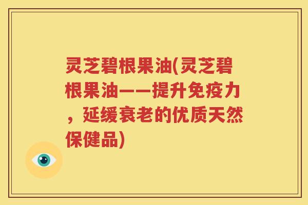 灵芝碧根果油(灵芝碧根果油——提升免疫力，延缓衰老的优质天然保健品)
