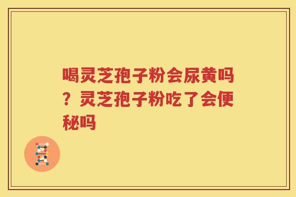 喝灵芝孢子粉会尿黄吗？灵芝孢子粉吃了会便秘吗