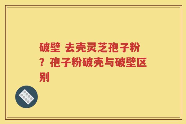 破壁 去壳灵芝孢子粉？孢子粉破壳与破壁区别