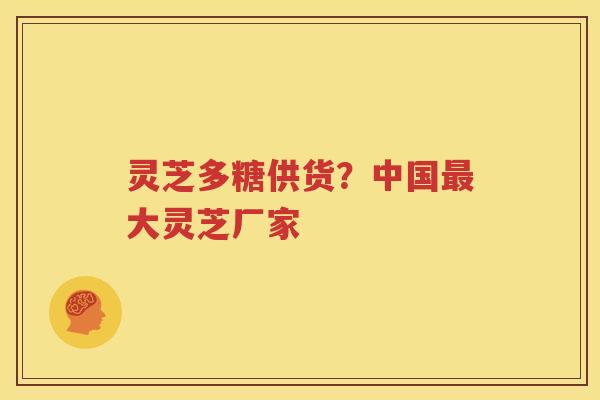 灵芝多糖供货？中国最大灵芝厂家