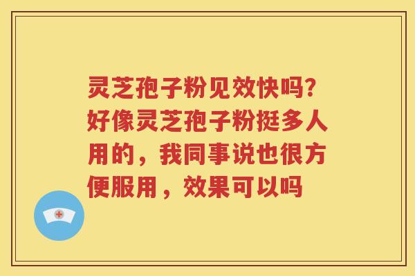 灵芝孢子粉见效快吗？好像灵芝孢子粉挺多人用的，我同事说也很方便服用，效果可以吗
