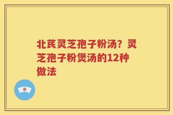 北芪灵芝孢子粉汤？灵芝孢子粉煲汤的12种做法