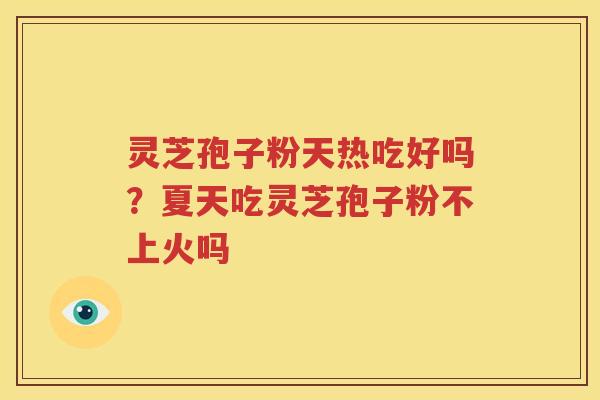 灵芝孢子粉天热吃好吗？夏天吃灵芝孢子粉不上火吗