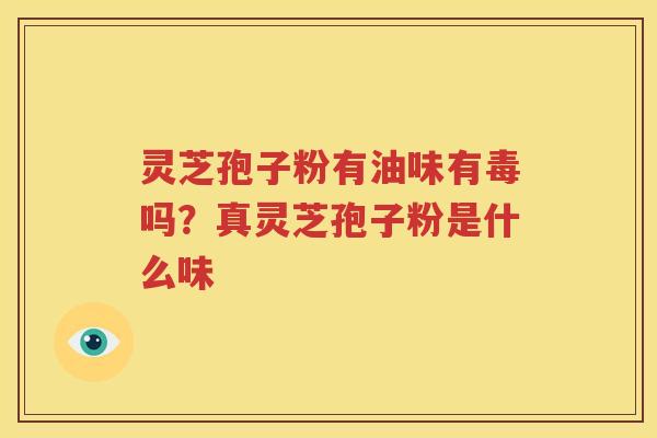 灵芝孢子粉有油味有毒吗？真灵芝孢子粉是什么味