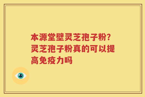 本源堂壁灵芝孢子粉？灵芝孢子粉真的可以提高免疫力吗