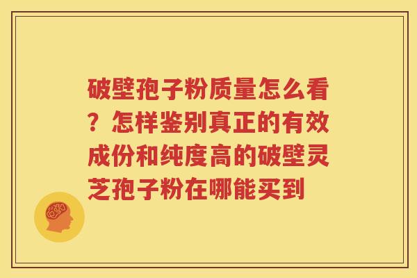 破壁孢子粉质量怎么看？怎样鉴别真正的有效成份和纯度高的破壁灵芝孢子粉在哪能买到