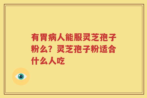 有胃病人能服灵芝孢子粉么？灵芝孢子粉适合什么人吃