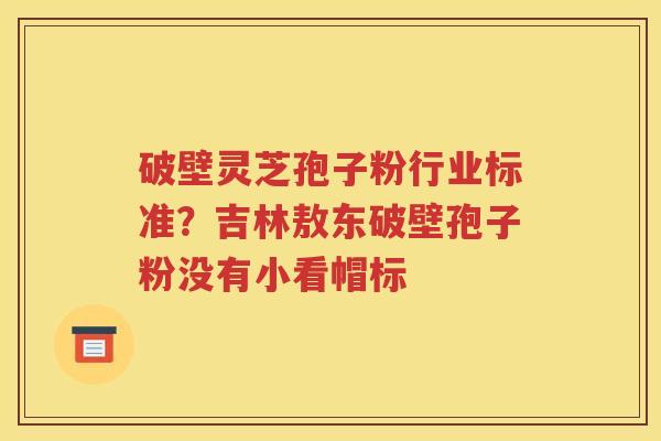 破壁灵芝孢子粉行业标准？吉林敖东破壁孢子粉没有小看帽标