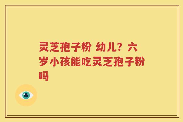 灵芝孢子粉 幼儿？六岁小孩能吃灵芝孢子粉吗
