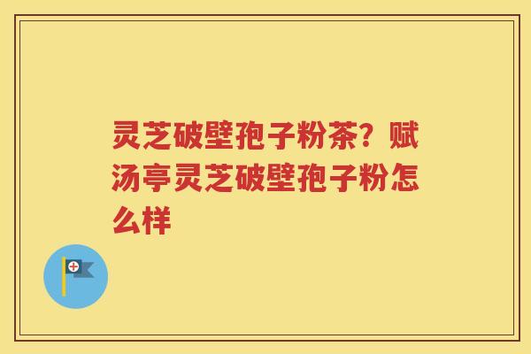 灵芝破壁孢子粉茶？赋汤亭灵芝破壁孢子粉怎么样