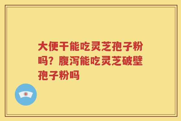 大便干能吃灵芝孢子粉吗？腹泻能吃灵芝破壁孢子粉吗
