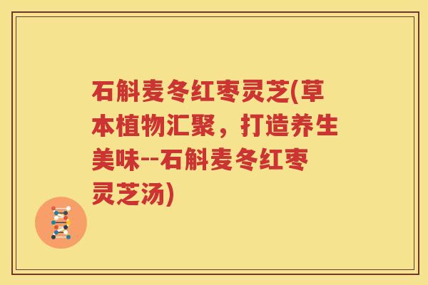 石斛麦冬红枣灵芝(草本植物汇聚，打造养生美味--石斛麦冬红枣灵芝汤)