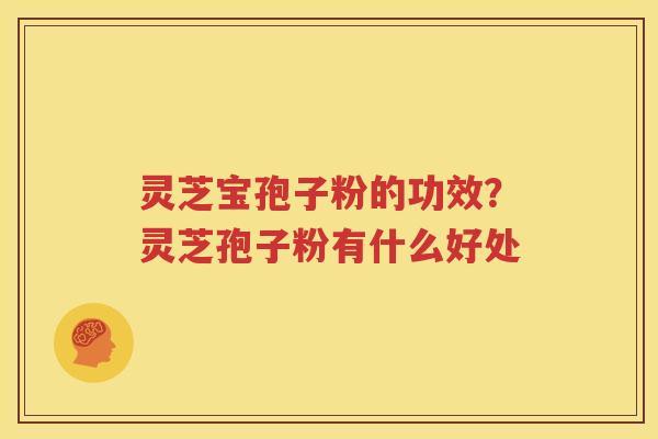 灵芝宝孢子粉的功效？灵芝孢子粉有什么好处