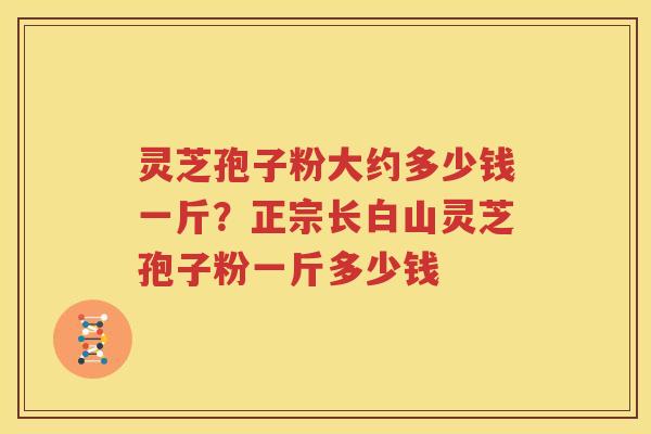 灵芝孢子粉大约多少钱一斤？正宗长白山灵芝孢子粉一斤多少钱