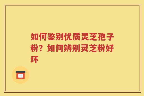 如何鉴别优质灵芝孢子粉？如何辨别灵芝粉好坏