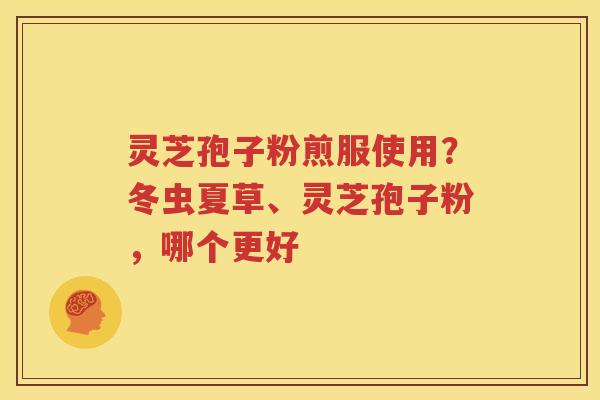 灵芝孢子粉煎服使用？冬虫夏草、灵芝孢子粉，哪个更好
