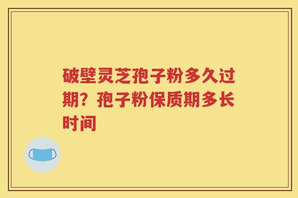 破壁灵芝孢子粉多久过期？孢子粉保质期多长时间