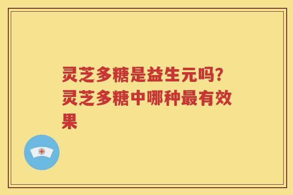 灵芝多糖是益生元吗？灵芝多糖中哪种最有效果