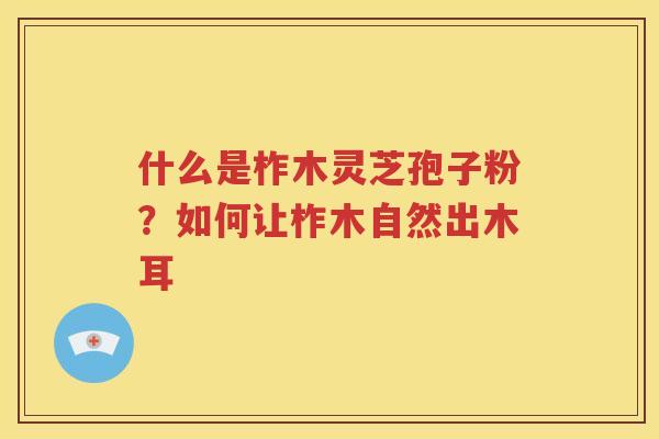 什么是柞木灵芝孢子粉？如何让柞木自然出木耳