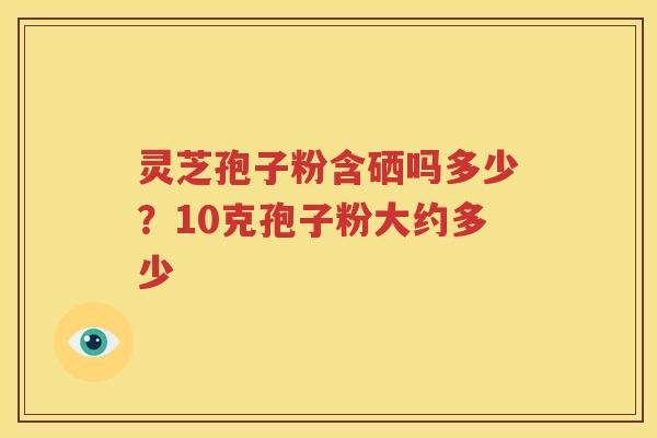 灵芝孢子粉含硒吗多少？10克孢子粉大约多少