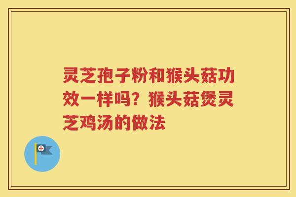 灵芝孢子粉和猴头菇功效一样吗？猴头菇煲灵芝鸡汤的做法