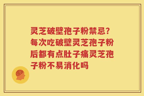 灵芝破壁孢子粉禁忌？每次吃破壁灵芝孢子粉后都有点肚子痛灵芝孢子粉不易消化吗