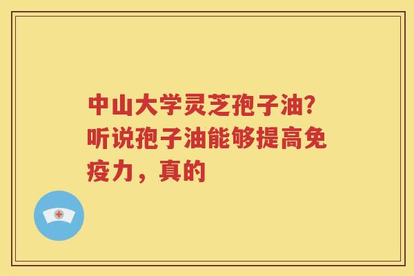 中山大学灵芝孢子油？听说孢子油能够提高免疫力，真的