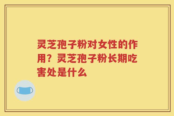 灵芝孢子粉对女性的作用？灵芝孢子粉长期吃害处是什么