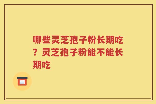 哪些灵芝孢子粉长期吃？灵芝孢子粉能不能长期吃