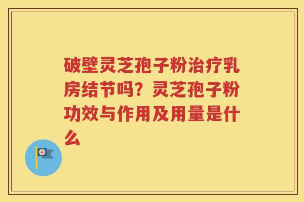 破壁灵芝孢子粉治疗乳房结节吗？灵芝孢子粉功效与作用及用量是什么