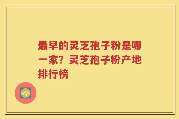 最早的灵芝孢子粉是哪一家？灵芝孢子粉产地排行榜