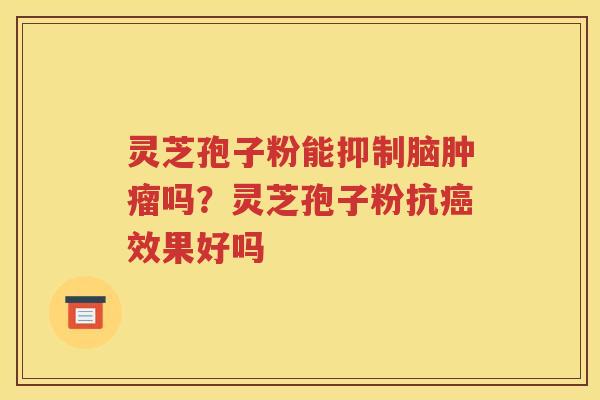 灵芝孢子粉能抑制脑肿瘤吗？灵芝孢子粉抗癌效果好吗