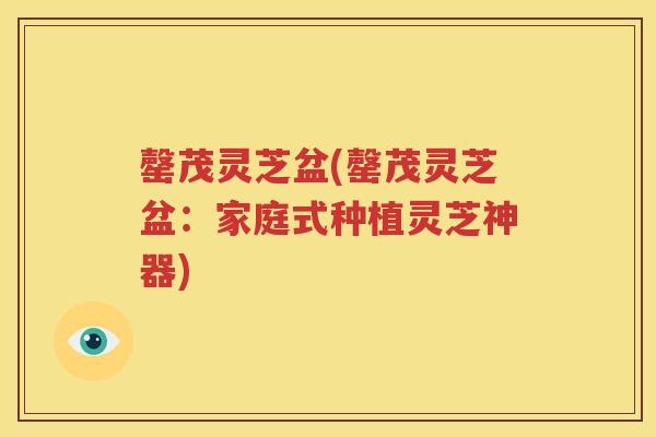 罄茂灵芝盆(罄茂灵芝盆：家庭式种植灵芝神器)