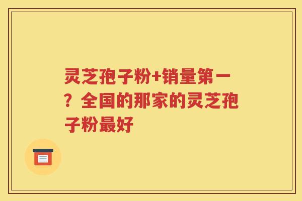 灵芝孢子粉+销量第一？全国的那家的灵芝孢子粉最好