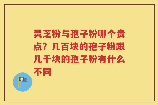 灵芝粉与孢子粉哪个贵点？几百块的孢子粉跟几千块的孢子粉有什么不同