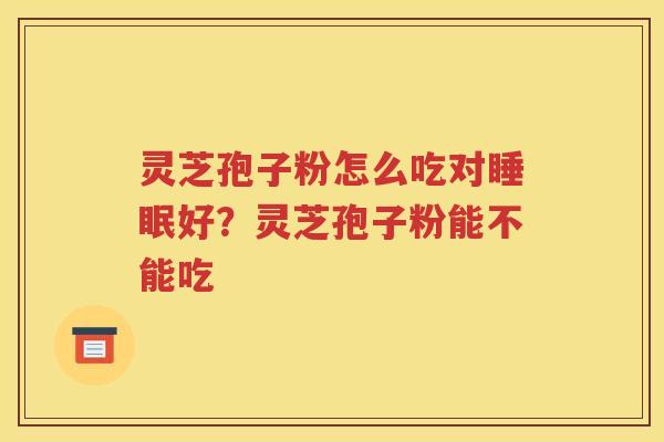 灵芝孢子粉怎么吃对睡眠好？灵芝孢子粉能不能吃