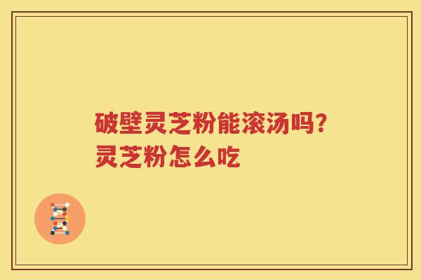 破壁灵芝粉能滚汤吗？灵芝粉怎么吃