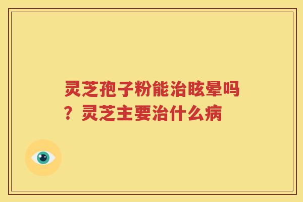 灵芝孢子粉能治眩晕吗？灵芝主要治什么病